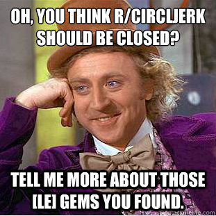 Oh, you think r/circljerk should be closed? Tell me more about those [le] gems you found. - Oh, you think r/circljerk should be closed? Tell me more about those [le] gems you found.  Condescending Wonka