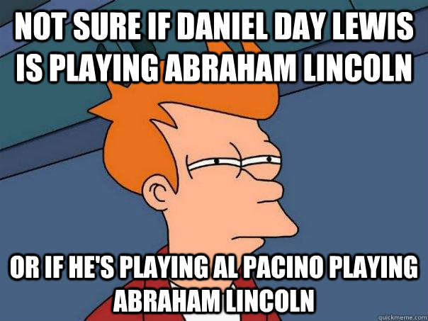 Not sure if Daniel day lewis is playing Abraham Lincoln  Or if he's playing Al Pacino playing Abraham Lincoln  Futurama Fry