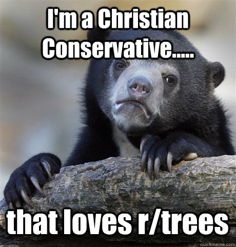 I'm a Christian Conservative..... that loves r/trees  - I'm a Christian Conservative..... that loves r/trees   Confession Bear