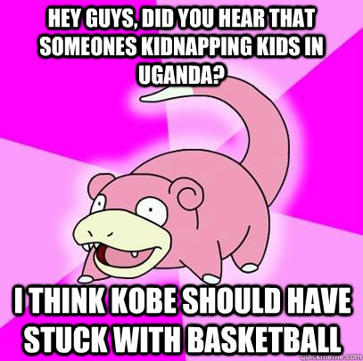 hey guys, did you hear that someones kidnapping kids in Uganda? i think Kobe should have stuck with basketball - hey guys, did you hear that someones kidnapping kids in Uganda? i think Kobe should have stuck with basketball  Slowpoke