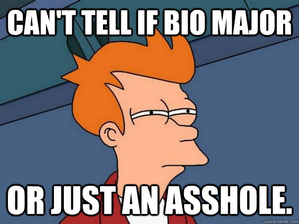 Can't tell if Bio major or just an asshole.  Futurama Fry