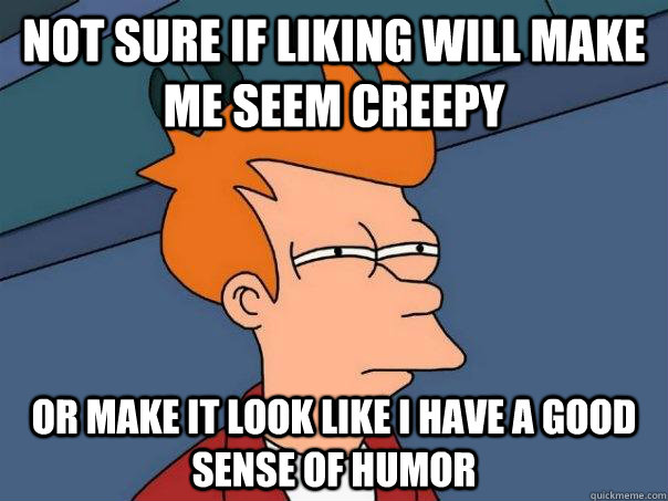 Not sure if liking will make me seem creepy or make it look like i have a good sense of humor  Futurama Fry