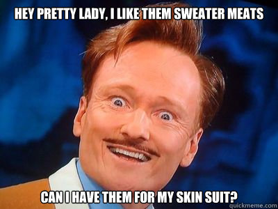 Hey pretty lady, I like them sweater meats can I have them for my skin suit? - Hey pretty lady, I like them sweater meats can I have them for my skin suit?  Creaper Conan