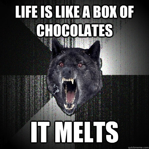 Life is like a box of chocolates It melts  Insanity Wolf