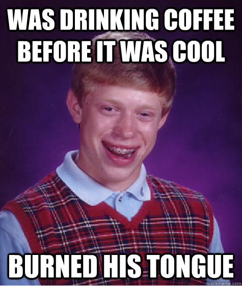 Was drinking coffee before it was cool burned his tongue  Bad Luck Brian