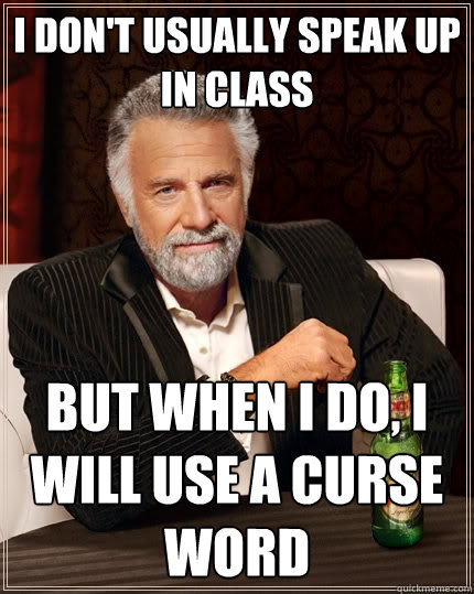 I don't usually speak up in class but when I do, I will use a curse word  The Most Interesting Man In The World