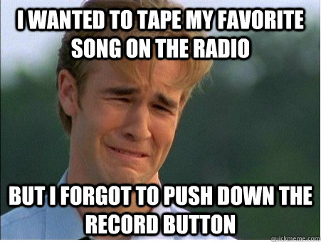 I wanted to tape my favorite song on the radio  But I forgot to push down the record button   1990s Problems