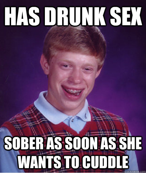 Has drunk sex sober as soon as she wants to cuddle  Bad Luck Brian