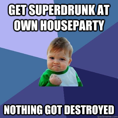 get superdrunk at own houseparty nothing got destroyed  Success Kid