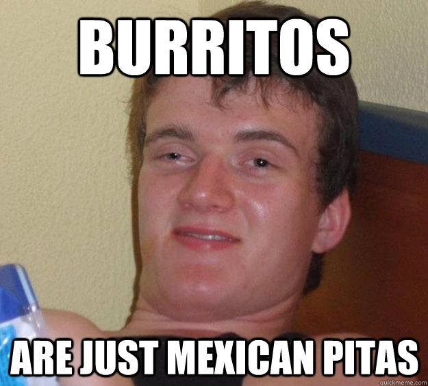 Burritos are just mexican pitas  10 Guy