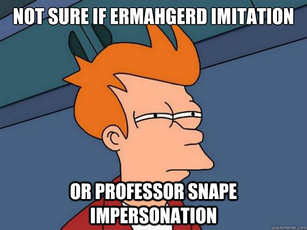 Not sure if ermahgerd imitation or professor snape impersonation  Futurama Fry