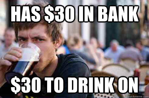 has $30 in bank $30 to drink on  Lazy College Senior