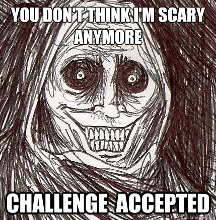 You don't think I'm scary anymore Challenge  accepted  Horrifying Houseguest