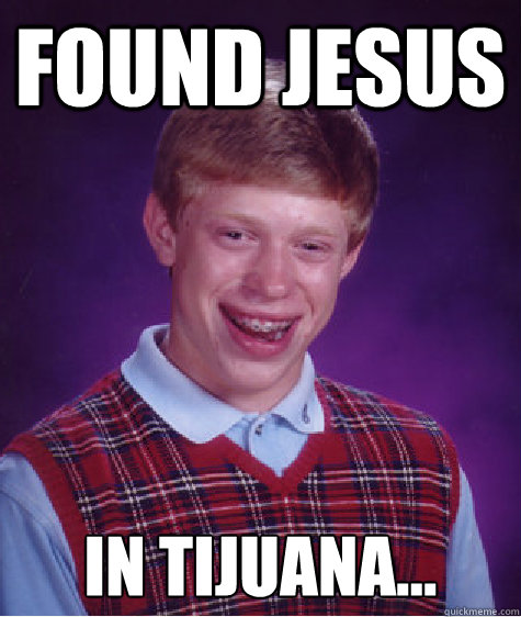 FOUND JESUS IN TIJUANA... Caption 3 goes here - FOUND JESUS IN TIJUANA... Caption 3 goes here  Bad Luck Brian