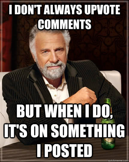 I don't always upvote comments But when I do, it's on something I posted - I don't always upvote comments But when I do, it's on something I posted  The Most Interesting Man In The World