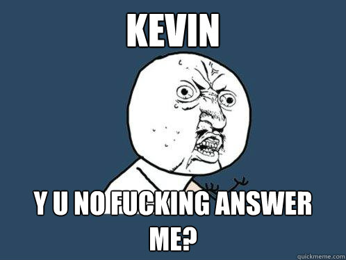 Kevin y u no fucking answer me? - Kevin y u no fucking answer me?  Y U No