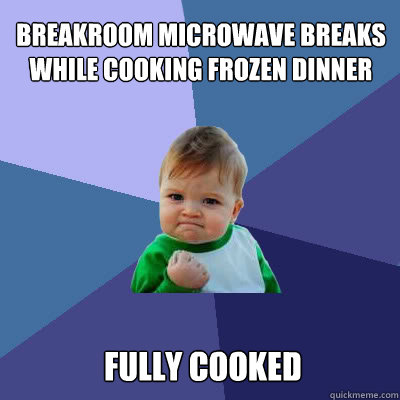 Breakroom microwave breaks while cooking frozen dinner fully cooked  Success Baby