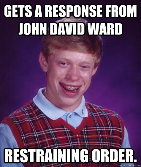 Gets A RESPONSE FROM JOHN DAVID WARD restraining order.  Bad Luck Brian