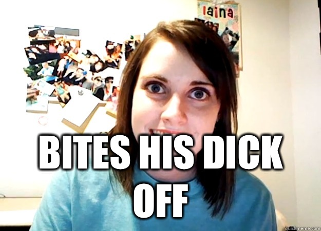  BITES HIS DICK OFF -  BITES HIS DICK OFF  Overly Attached Girlfriend