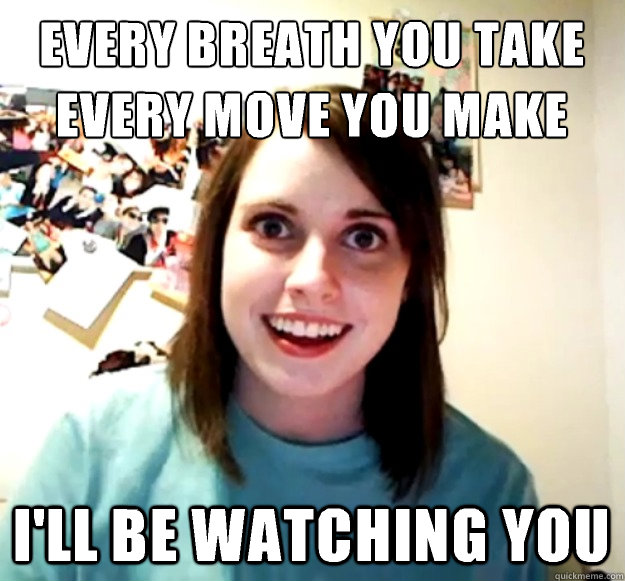 every breath you take
every move you make I'll be watching you - every breath you take
every move you make I'll be watching you  Overly Attached Girlfriend