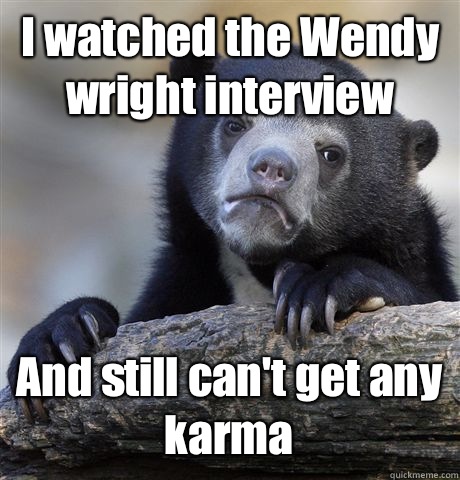 I watched the Wendy wright interview And still can't get any karma  Confession Bear