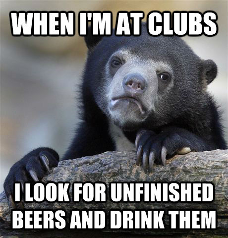 WHEN I'M AT CLUBS  I LOOK FOR UNFINISHED BEERS AND DRINK THEM  Confession Bear