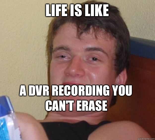 Life is like A DVR recording you can't erase
  10 Guy