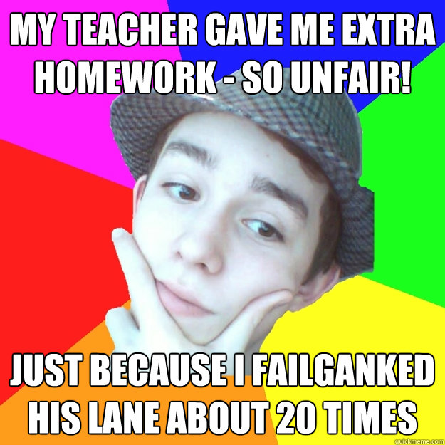 my teacher gave me extra homework - so unfair! just because i failganked his lane about 20 times - my teacher gave me extra homework - so unfair! just because i failganked his lane about 20 times  Worst LoL Player