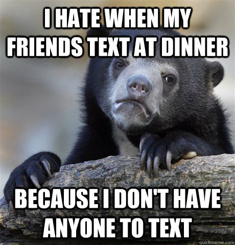 i hate when my friends text at dinner because i don't have anyone to text  Confession Bear