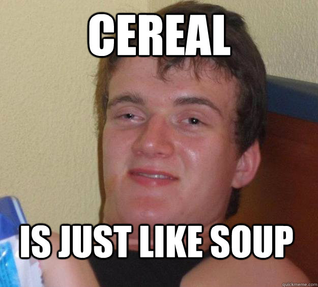 Cereal  is just like soup - Cereal  is just like soup  10 Guy