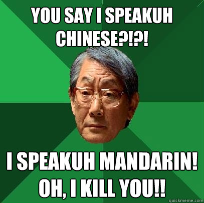 YOU SAY I SPEAKUH CHINESE?!?! I SPEAKUH MANDARIN!  OH, I KILL YOU!! - YOU SAY I SPEAKUH CHINESE?!?! I SPEAKUH MANDARIN!  OH, I KILL YOU!!  High Expectations Asian Father