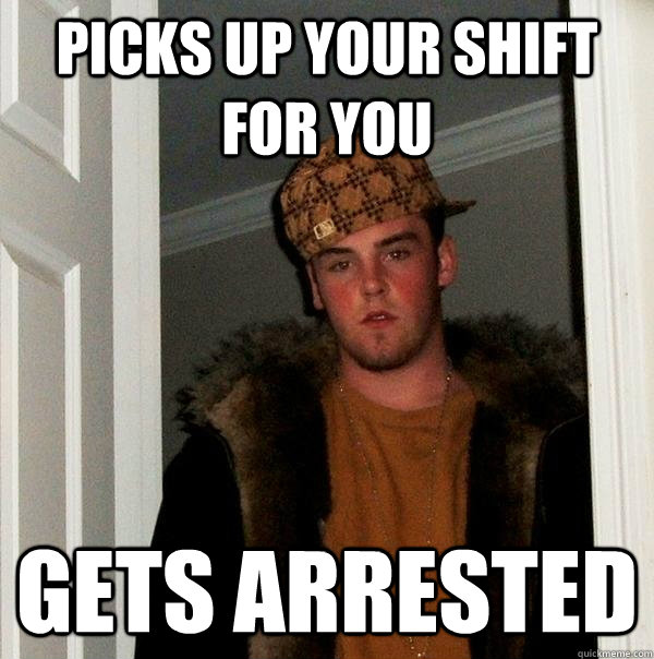 Picks up your shift for you gets arrested  Scumbag Steve