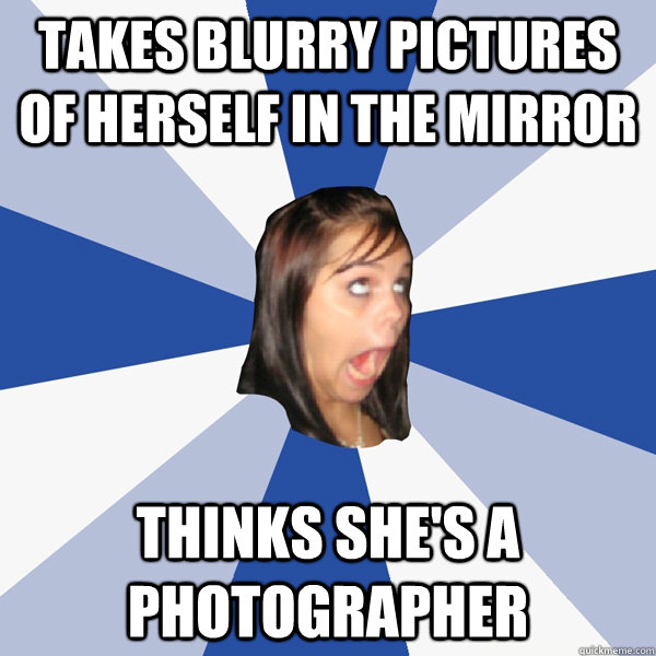 Takes blurry pictures of herself in the mirror Thinks she's a photographer - Takes blurry pictures of herself in the mirror Thinks she's a photographer  Annoying Facebook Girl