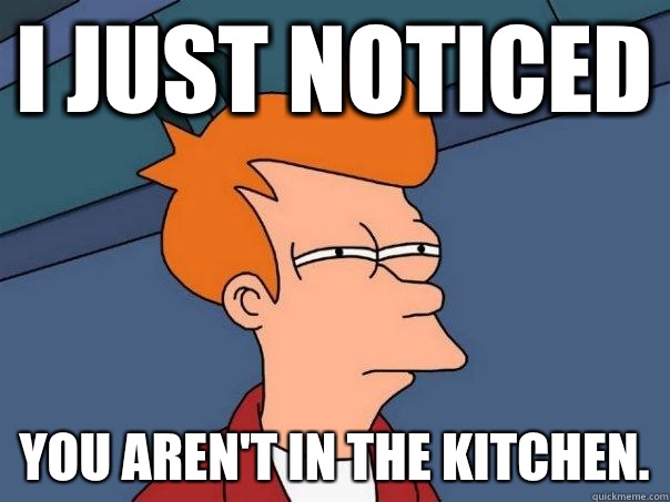 I just noticed You aren't in the kitchen.  Futurama Fry