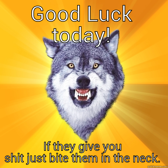 good Luck! - GOOD LUCK TODAY! IF THEY GIVE YOU SHIT JUST BITE THEM IN THE NECK. Courage Wolf