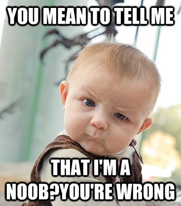 you mean to tell me that i'm a noob?you're wrong  skeptical baby