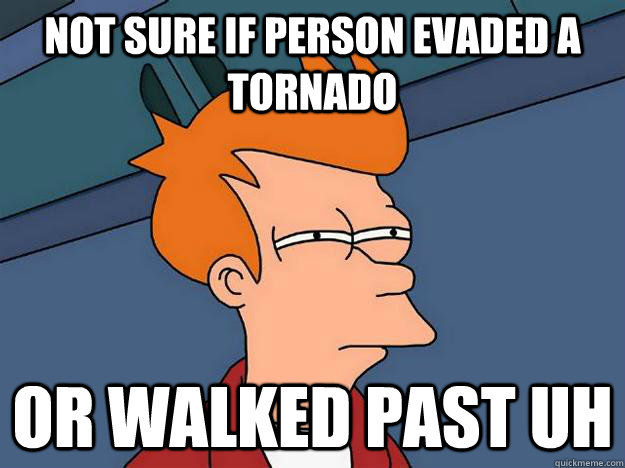 Not sure if person evaded a tornado or walked past UH  Suspicious Fry