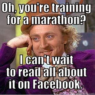 Marathon? Keep me posted!  - OH, YOU'RE TRAINING FOR A MARATHON? I CAN'T WAIT TO READ ALL ABOUT IT ON FACEBOOK.  Condescending Wonka