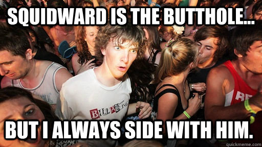 Squidward is the butthole... but I always side with him.  Sudden Clarity Clarence