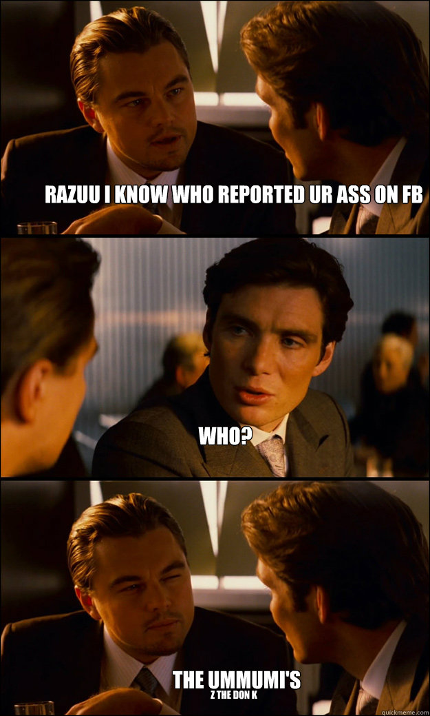 razuu I know who reported ur ass on fb WHo? the Ummumi's Z the Don K  Inception