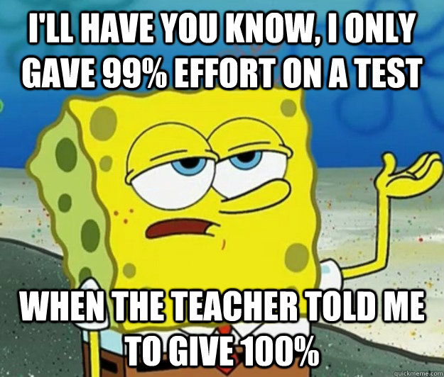 I'll have you know, i only gave 99% effort on a test when the teacher told me to give 100% - I'll have you know, i only gave 99% effort on a test when the teacher told me to give 100%  Tough Spongebob