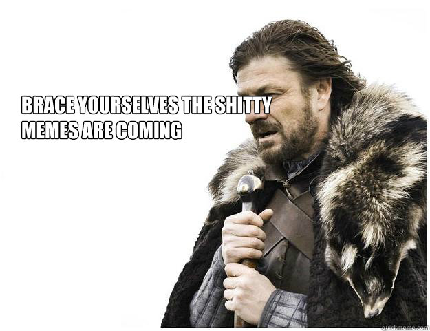 Brace yourselves The shitty memes are coming  Imminent Ned