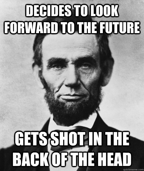 Decides to look forward to the future Gets shot in the back of the head  Most Interesting Lincoln in the World