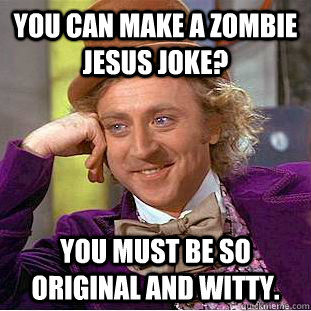 You can make a zombie jesus joke? You must be so original and witty.  Condescending Wonka