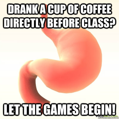 Drank a cup of coffee directly before class? let the games begin!    Scumbag Stomach