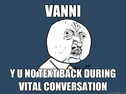 VANNI Y U NO TEXT BACK DURING VITAL CONVERSATION  Y U No