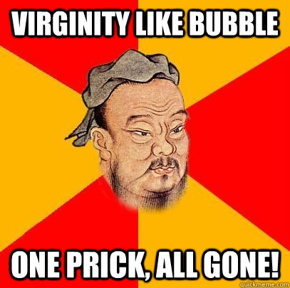 virginity like bubble one prick, all gone!  Confucius says