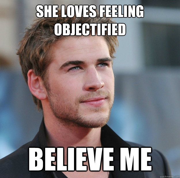 She loves feeling objectified believe me  Attractive Guy Girl Advice