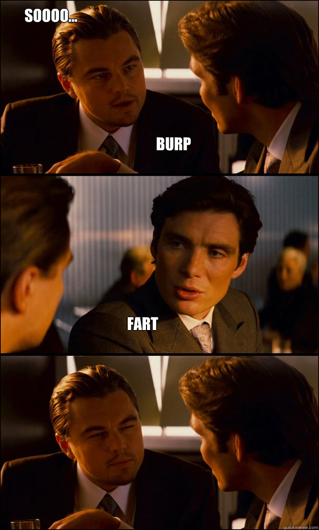 burp fart soooo...  Inception