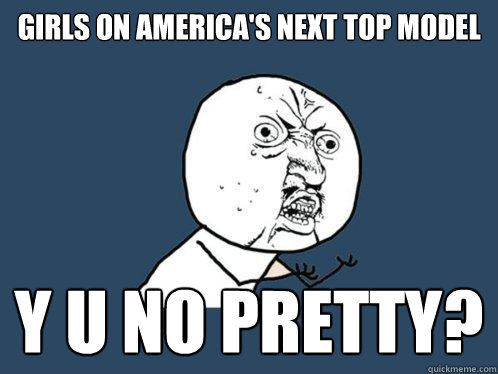 Girls on America's Next Top Model y u no pretty? - Girls on America's Next Top Model y u no pretty?  Y U No